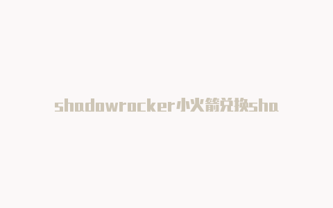 shadowrocker小火箭兑换shadowrocket节点2023