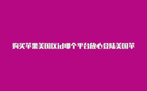购买苹果美国区id哪个平台放心登陆美国苹果id账号