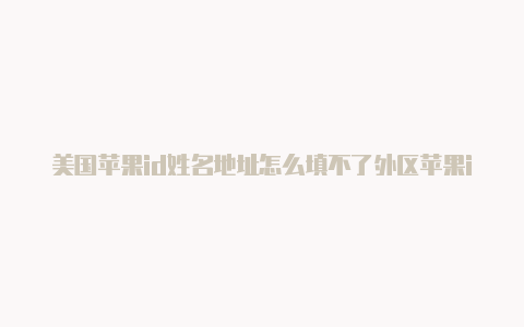 美国苹果id姓名地址怎么填不了外区苹果id能下什么游戏