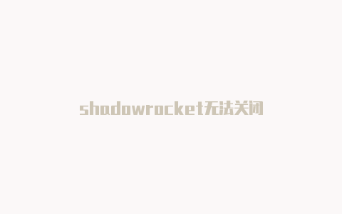 shadowrocket无法关闭