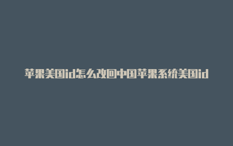 苹果美国id怎么改回中国苹果系统美国id