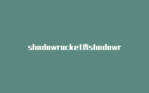 shadowrocket香shadowrocket实用教程港节点