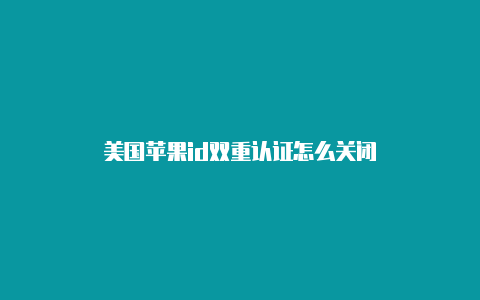 美国苹果id双重认证怎么关闭