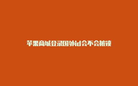 苹果商城登录国外id会不会被锁