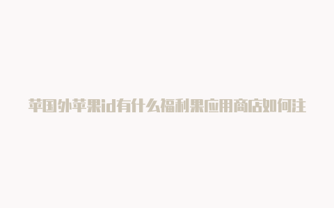 苹国外苹果id有什么福利果应用商店如何注册国外id