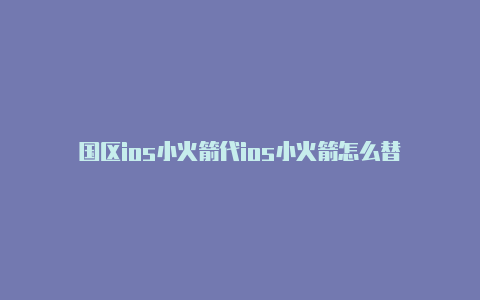 国区ios小火箭代ios小火箭怎么替
