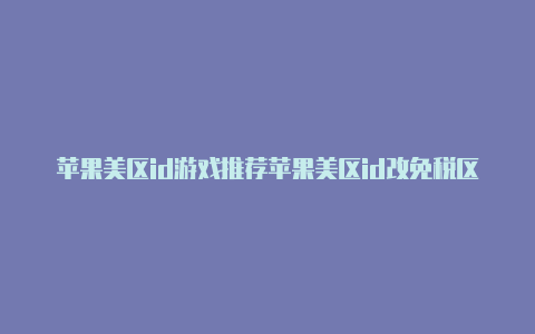 苹果美区id游戏推荐苹果美区id改免税区
