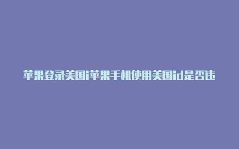 苹果登录美国i苹果手机使用美国id是否违法d怎么切换