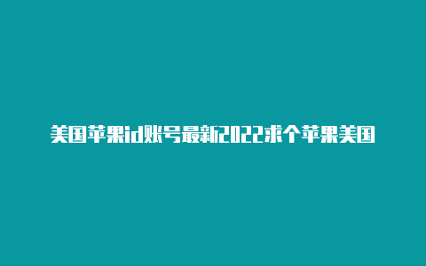 美国苹果id账号最新2022求个苹果美国id下游戏