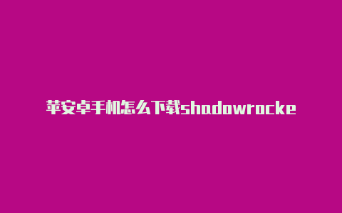 苹安卓手机怎么下载shadowrocket果小火箭是干嘛用的