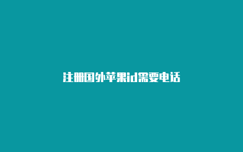注册国外苹果id需要电话
