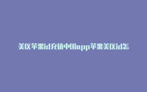 美区苹果id充值中国app苹果美区id怎么换成中国大陆id
