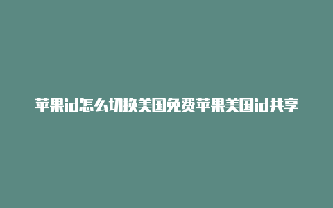 苹果id怎么切换美国免费苹果美国id共享公众号