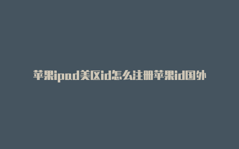 苹果ipad美区id怎么注册苹果id国外帐号