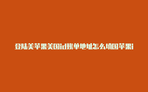 登陆美苹果美国id账单地址怎么填国苹果id被锁