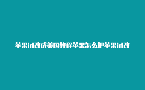 苹果id改成美国教程苹果怎么把苹果id改到美国