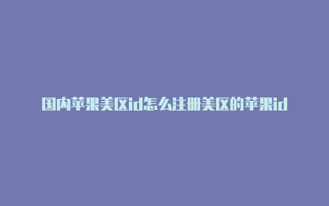 国内苹果美区id怎么注册美区的苹果id