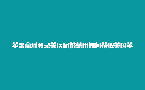 苹果商城登录美区id被禁用如何获取美国苹果id账号