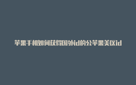 苹果手机如何获得国外id的公苹果美区id怎么弄众号