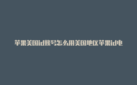 苹果美国id账号怎么用美国地区苹果id电话