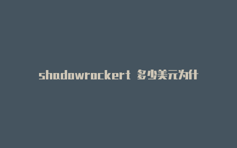shadowrockert 多少美元为什么shadowrocket