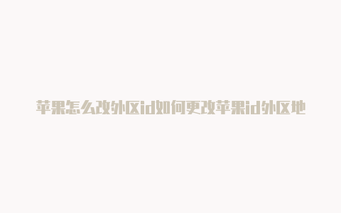 苹果怎么改外区id如何更改苹果id外区地区