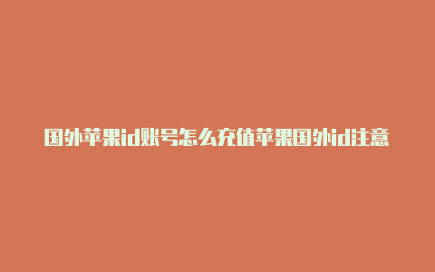 国外苹果id账号怎么充值苹果国外id注意事项