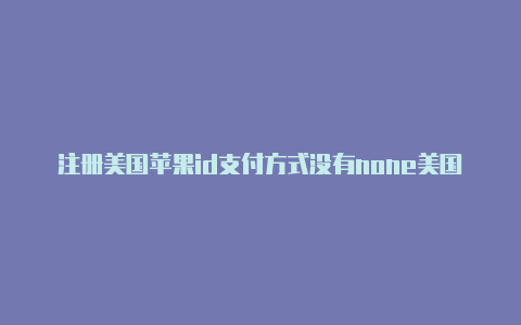 注册美国苹果id支付方式没有none美国苹果id共享账号密码