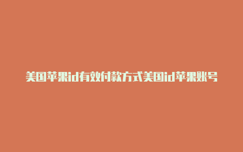 美国苹果id有效付款方式美国id苹果账号免费2022带手机号