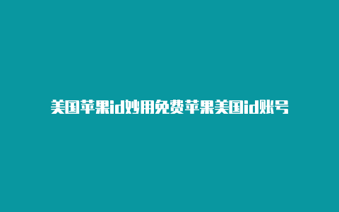 美国苹果id妙用免费苹果美国id账号