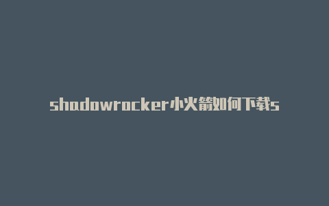 shadowrocker小火箭如何下载shadowrocker安卓小火箭