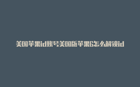 美国苹果id账号美国版苹果6怎么解锁id登录