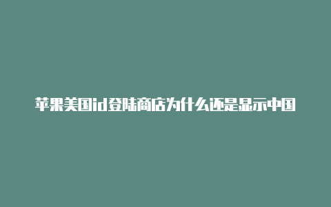 苹果美国id登陆商店为什么还是显示中国