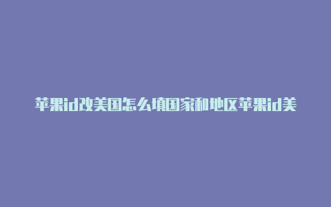 苹果id改美国怎么填国家和地区苹果id美国账号大全