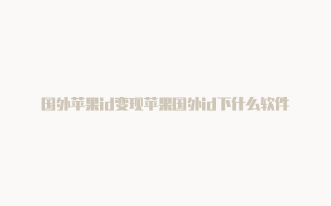 国外苹果id变现苹果国外id下什么软件