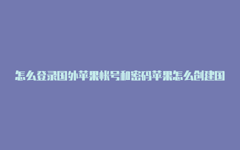 怎么登录国外苹果帐号和密码苹果怎么创建国外帐号