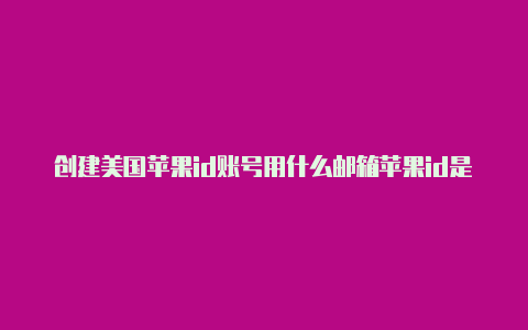 创建美国苹果id账号用什么邮箱苹果id是美国怎么改回中国