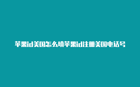 苹果id美国怎么填苹果id注册美国电话号