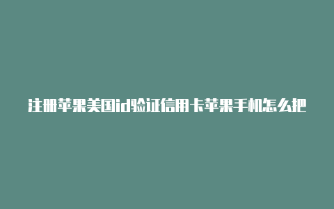 注册苹果美国id验证信用卡苹果手机怎么把中国id改成美国id