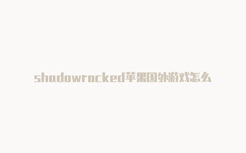 shadowrocked苹果国外游戏怎么知道帐号线路