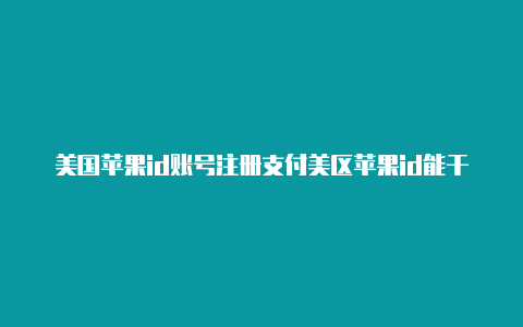 美国苹果id账号注册支付美区苹果id能干嘛