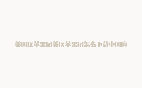 美国区苹果id美区苹果id怎么下载中国应用