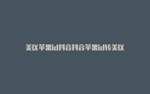 美区苹果id抖音抖音苹果id转美区