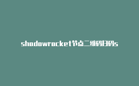 shadowrocket节点二维码扫码shadowrocket按需连接