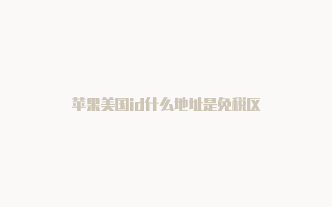 苹果美国id什么地址是免税区