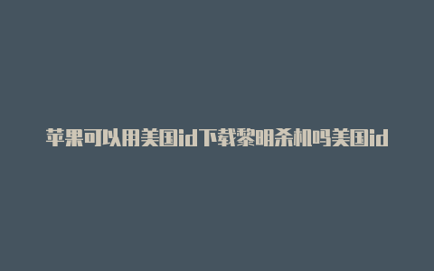 苹果可以用美国id下载黎明杀机吗美国id苹果账号下载ins