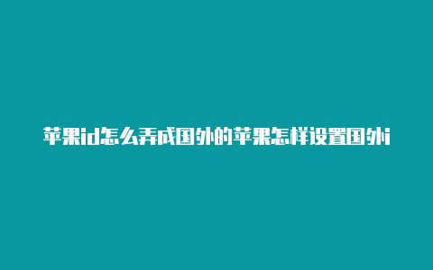 苹果id怎么弄成国外的苹果怎样设置国外id