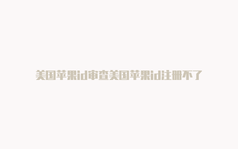 美国苹果id审查美国苹果id注册不了