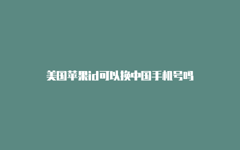 美国苹果id可以换中国手机号吗
