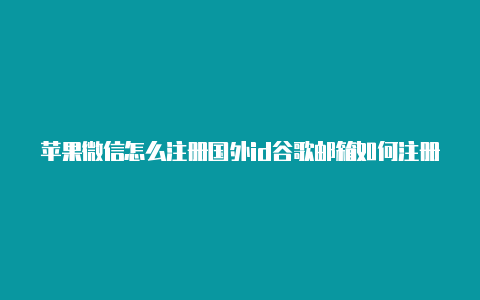 苹果微信怎么注册国外id谷歌邮箱如何注册苹果国外id